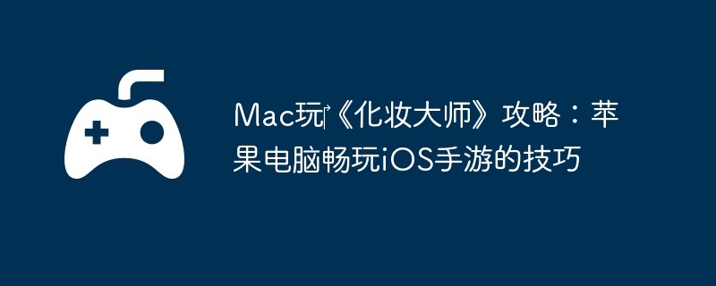 Mac玩《化妆大师》攻略:苹果电脑畅玩iOS手游的技巧