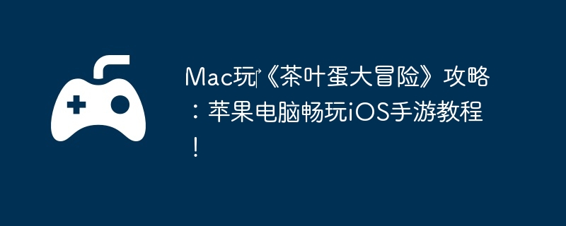 Mac玩《茶叶蛋大冒险》攻略:苹果电脑畅玩iOS手游教程!