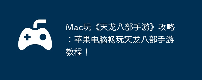 Mac玩《天龙八部手游》攻略:苹果电脑畅玩天龙八部手游教程!