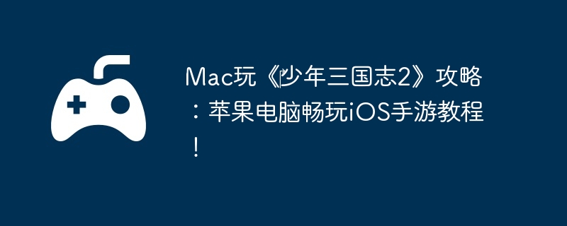 Mac玩《少年三国志2》攻略:苹果电脑畅玩iOS手游教程!