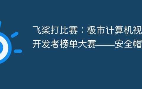 飞桨打比赛：极市计算机视觉开发者榜单大赛——安全帽识别