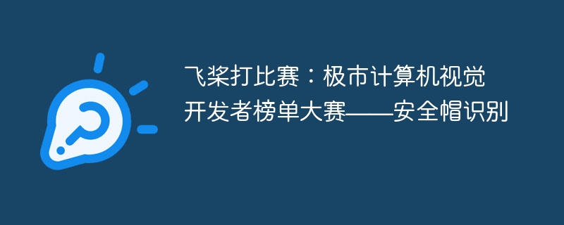 飞桨打比赛:极市计算机视觉开发者榜单大赛——安全帽识别