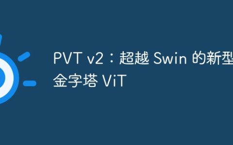 PVT v2：超越 Swin 的新型金字塔 ViT