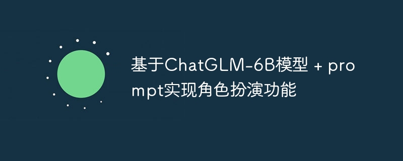 基于ChatGLM-6B模型 + prompt实现角色扮演功能
