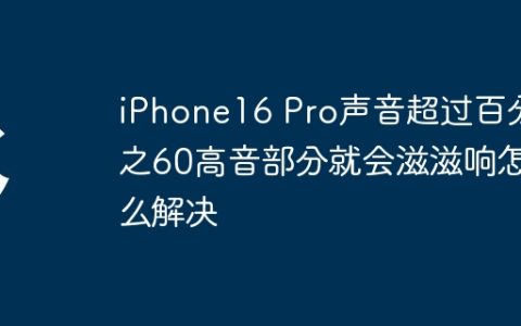 iPhone16 Pro声音超过百分之60高音部分就会滋滋响怎么解决