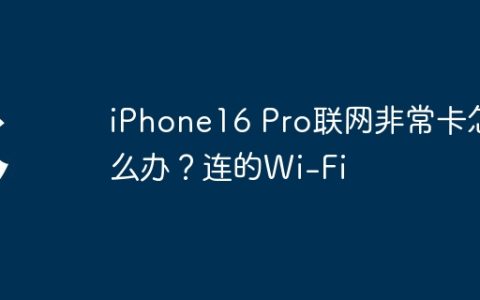 iPhone16 Pro联网非常卡怎么办？连的Wi-Fi