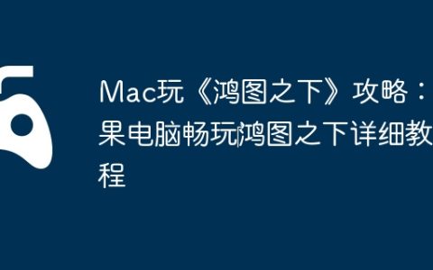 Mac玩《鸿图之下》攻略：苹果电脑畅玩‎鸿图之下详细教程