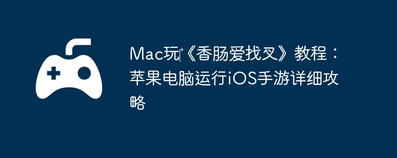 Mac玩《香肠爱找叉》教程:苹果电脑运行iOS手游详细攻略
