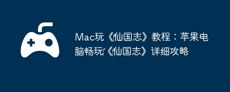 Mac玩《仙国志》教程:苹果电脑畅玩《仙国志》详细攻略