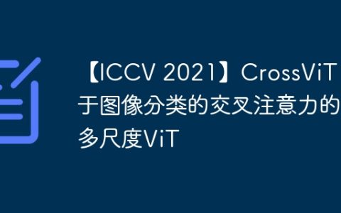 【ICCV 2021】CrossViT：用于图像分类的交叉注意力的多尺度ViT