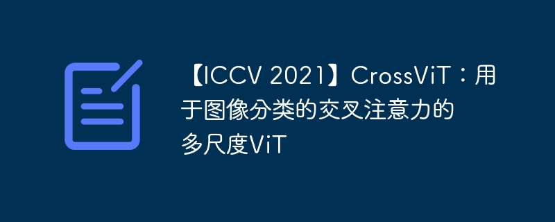 【ICCV 2021】CrossViT:用于图像分类的交叉注意力的多尺度ViT