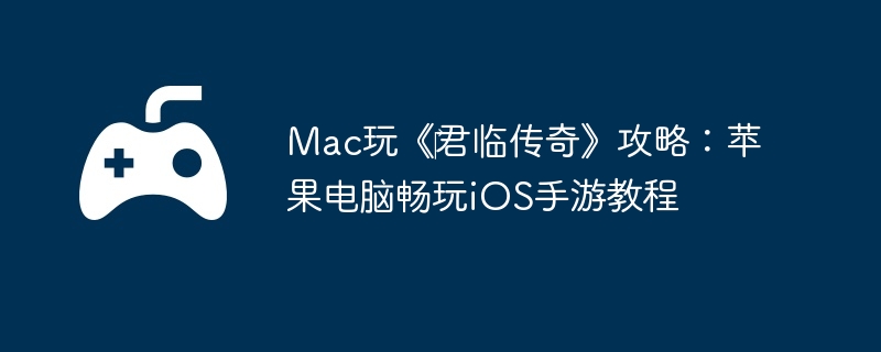 Mac玩《君临传奇》攻略:苹果电脑畅玩iOS手游教程