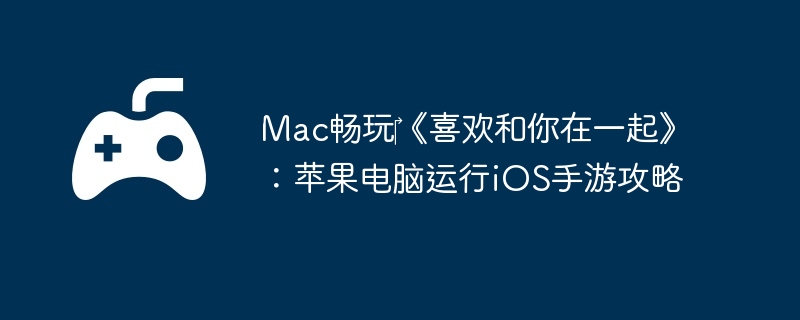 Mac畅玩《喜欢和你在一起》:苹果电脑运行iOS手游攻略