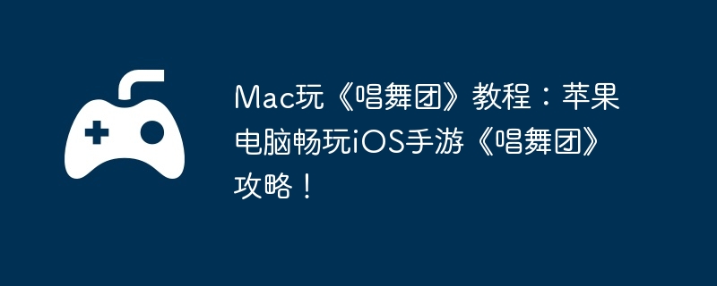 Mac玩《唱舞团》教程:苹果电脑畅玩iOS手游《唱舞团》攻略!