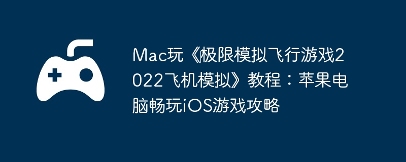 Mac玩《极限模拟飞行游戏2022飞机模拟》教程:苹果电脑畅玩iOS游戏攻略