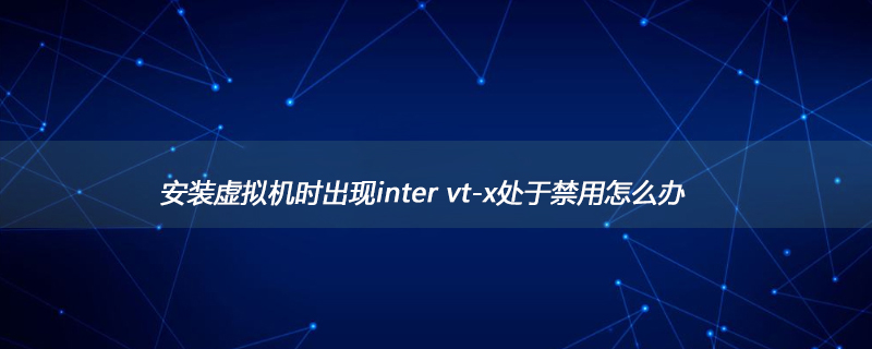 安装虚拟机时出现inter vt-x处于禁用怎么办