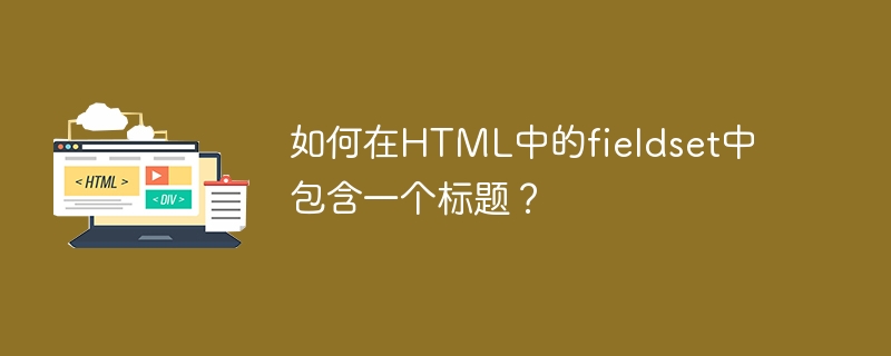 如何在html中的fieldset中包含一个标题?