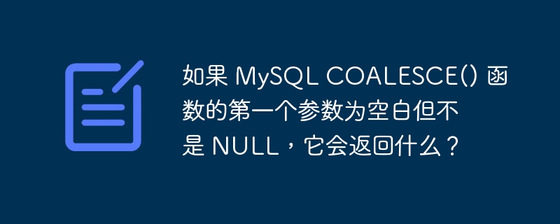 如果 MySQL COALESCE() 函数的第一个参数为空白但不是 NULL,它会返回什么?-1 如果 MySQL COALESCE() 函数的第一个参数为空白但不是 NULL,它会返回什么?-1