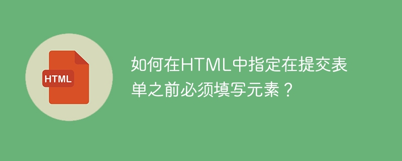 如何在html中指定在提交表单之前必须填写元素?
