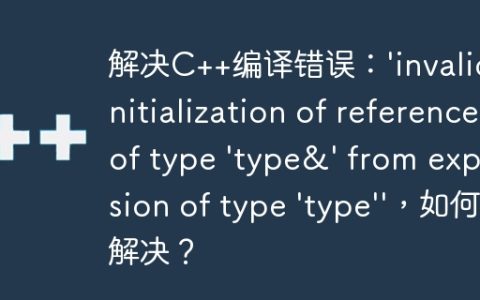 解决C++编译错误：’invalid initialization of reference of type ‘type&’ from expression of type ‘type”，如何解决？