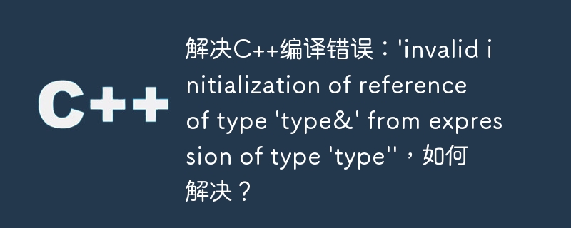 解决c++编译错误:'invalid initialization of reference of type 'type&' from expression of type 'type'',如何解决?