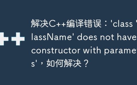 解决C++编译错误：’class ‘ClassName’ does not have a constructor with parameters’，如何解决？