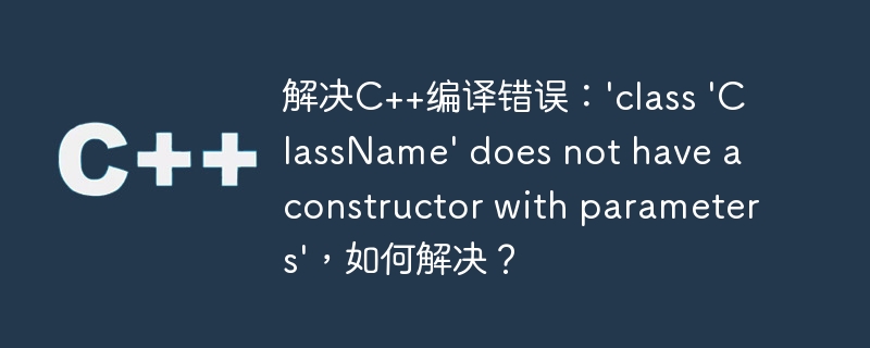 解决c++编译错误：'class 'classname' does not have a constructor with parameters'，如何解决？