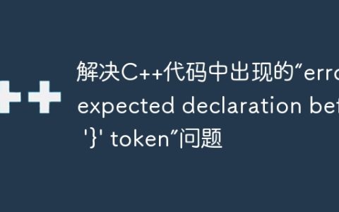 解决C++代码中出现的“error: expected declaration before ‘}’ token”问题