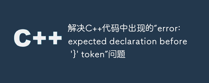 解决c++代码中出现的“error: expected declaration before '}' token”问题