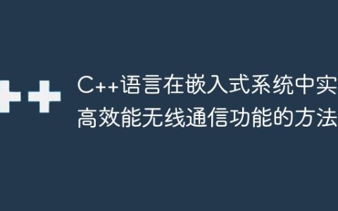 C++语言在嵌入式系统中实现高效能无线通信功能的方法