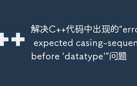 解决C++代码中出现的“error: expected casing-sequence before 'datatype'”问题