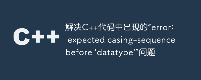 解决c++代码中出现的“error: expected casing-sequence before 'datatype'”问题
