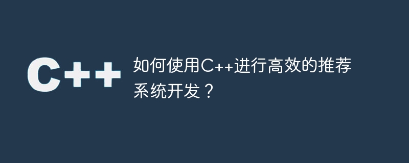 如何使用c++进行高效的推荐系统开发？