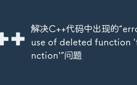 解决C++代码中出现的“error: use of deleted function 'function'”问题