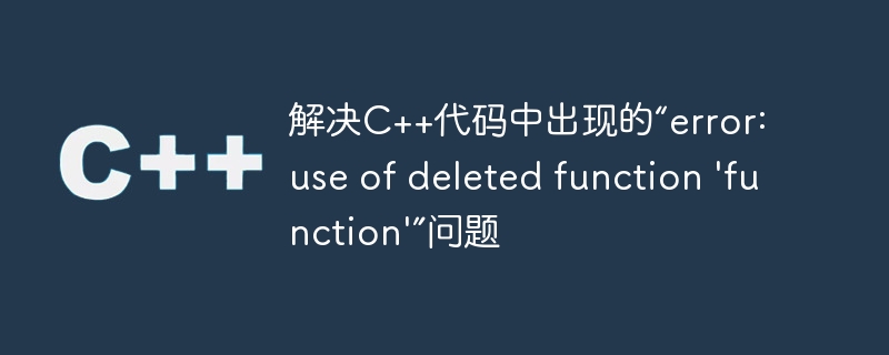 解决c++代码中出现的“error: use of deleted function 'function'”问题