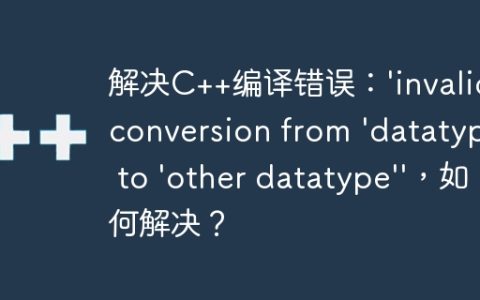 解决C++编译错误：’invalid conversion from ‘datatype’ to ‘other datatype”，如何解决？