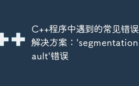 C++程序中遇到的常见错误及解决方案：’segmentation fault’错误
