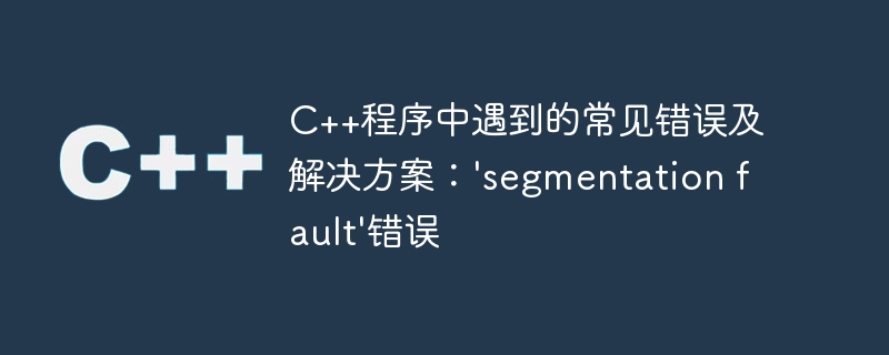 c++程序中遇到的常见错误及解决方案:'segmentation fault'错误