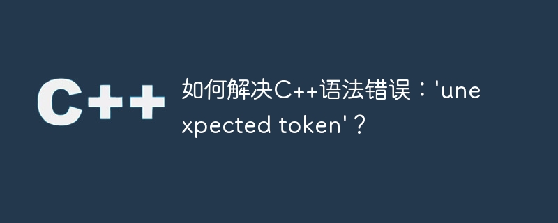 如何解决c++语法错误:'unexpected token'?
