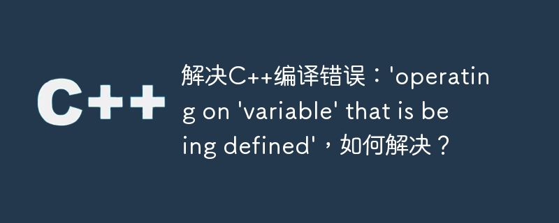 解决c++编译错误:'operating on 'variable' that is being defined',如何解决?