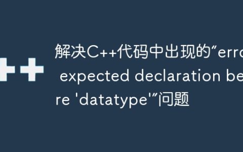 解决C++代码中出现的“error: expected declaration before 'datatype'”问题