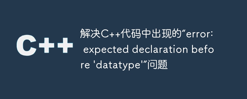 解决c++代码中出现的“error: expected declaration before 'datatype'”问题