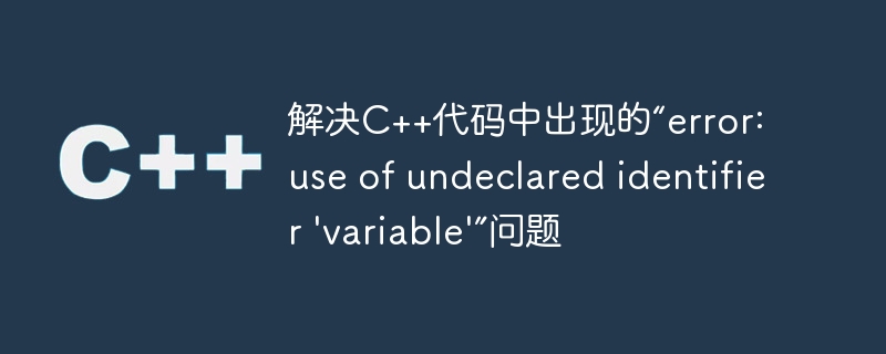 解决c++代码中出现的“error: use of undeclared identifier 'variable'”问题