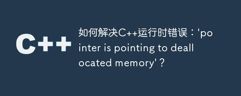 如何解决c++运行时错误:'pointer is pointing to deallocated memory'?