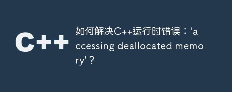 如何解决c++运行时错误:'accessing deallocated memory'?
