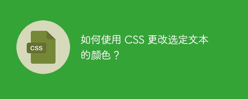 如何使用 css 更改选定文本的颜色?