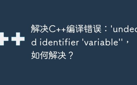 解决C++编译错误：’undeclared identifier ‘variable”，如何解决？