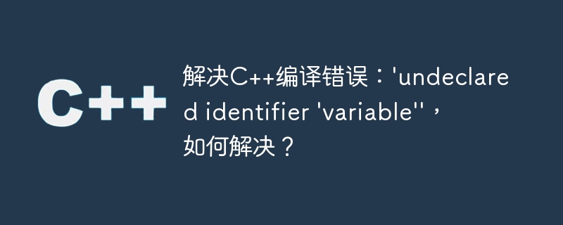 解决c++编译错误:'undeclared identifier 'variable'',如何解决?