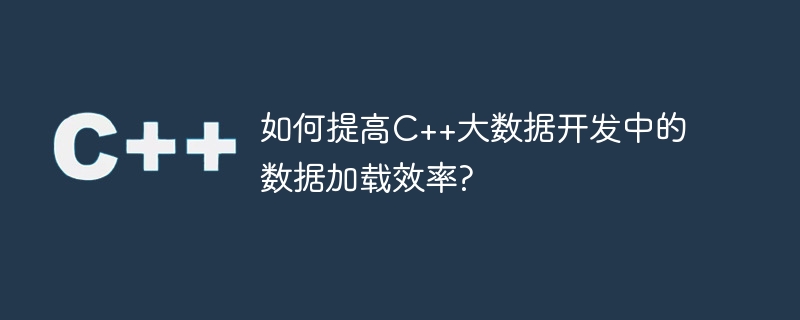 如何提高c++大数据开发中的数据加载效率?