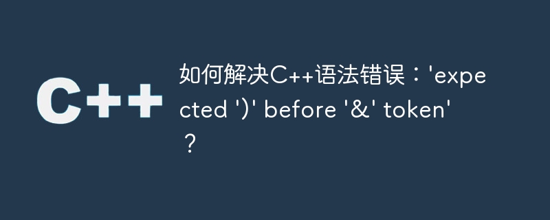 如何解决c++语法错误:'expected ')' before '&' token'?